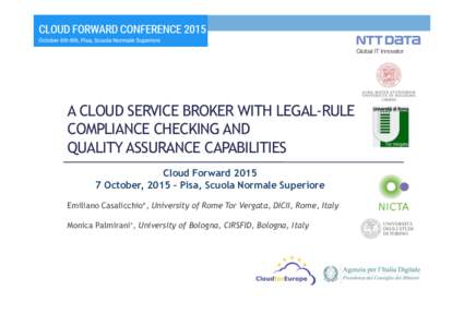 A CLOUD SERVICE BROKER WITH LEGAL-RULE COMPLIANCE CHECKING AND QUALITY ASSURANCE CAPABILITIES Cloud ForwardOctober, 2015 – Pisa, Scuola Normale Superiore Emiliano Casalicchio*, University of Rome Tor Vergata, D