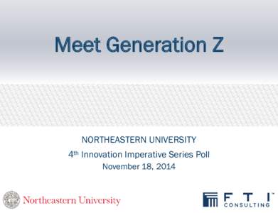 Meet Generation Z  NORTHEASTERN UNIVERSITY 4th Innovation Imperative Series Poll November 18, 2014
