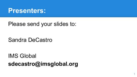 Presenters: Please send your slides to: Sandra DeCastro IMS Global [removed] 1