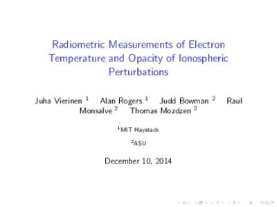 Radiometric Measurements of Electron Temperature and Opacity of Ionospheric Perturbations Juha Vierinen 1 Alan Rogers 1 Judd Bowman Monsalve 2 Thomas Mozdzen 2 1 MIT