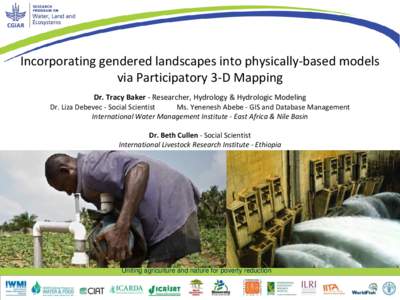Incorporating gendered landscapes into physically-based models via Participatory 3-D Mapping Dr. Tracy Baker - Researcher, Hydrology & Hydrologic Modeling Dr. Liza Debevec - Social Scientist Ms. Yenenesh Abebe - GIS and 