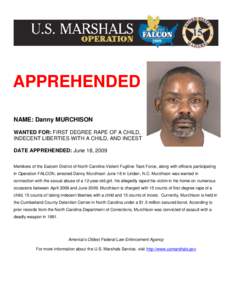 APPREHENDED NAME: Danny MURCHISON WANTED FOR: FIRST DEGREE RAPE OF A CHILD, INDECENT LIBERTIES WITH A CHILD, AND INCEST DATE APPREHENDED: June 18, 2009 Members of the Eastern District of North Carolina Violent Fugitive T