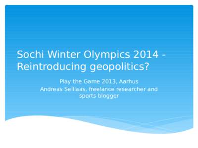Sochi Winter Olympics 2014 Reintroducing geopolitics? Play the Game 2013, Aarhus Andreas Selliaas, freelance researcher and sports blogger  Outline