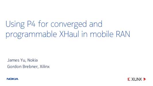 Using P4 for converged and programmable XHaul in mobile RAN James Yu, Nokia Gordon Brebner, Xilinx  XHaul Overview