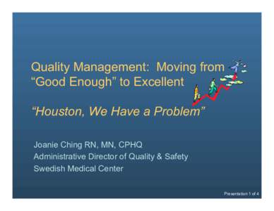 Quality Management: Moving from “Good Enough” to Excellent “Houston, We Have a Problem” Joanie Ching RN, MN, CPHQ Administrative Director of Quality & Safety Swedish Medical Center