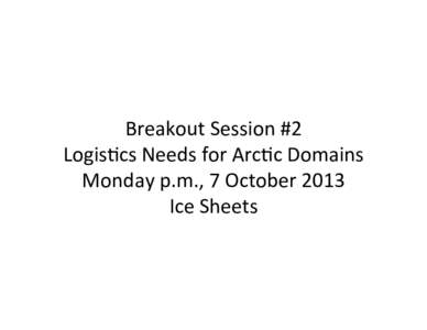 Breakout	
  Session	
  #2	
   Logis2cs	
  Needs	
  for	
  Arc2c	
  Domains	
   Monday	
  p.m.,	
  7	
  October	
  2013	
   Ice	
  Sheets	
    What	
  is	
  needed	
  in	
  the	
  long	
  term	
  to