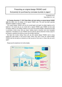 Presenting an original design PASMO card! Exclusively for purchase by overseas tourists in Japan! October29, 2015 Tokyo Metro Co., Ltd. On Tuesday, November 17, 2015 Tokyo Metro will start selling an original design PASM