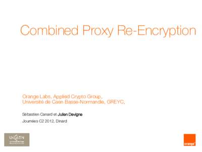 Combined Proxy Re-Encryption  Orange Labs, Applied Crypto Group, Université de Caen Basse-Normandie, GREYC, Sébastien Canard et Julien Devigne Journées C2 2012, Dinard