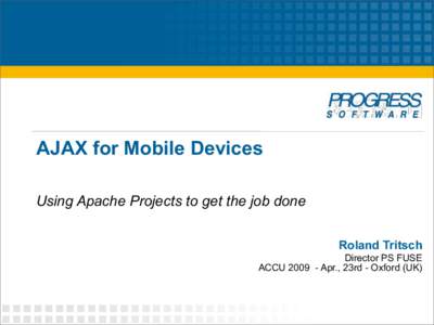 AJAX for Mobile Devices Using Apache Projects to get the job done Roland Tritsch Director PS FUSE ACCUApr., 23rd - Oxford (UK)