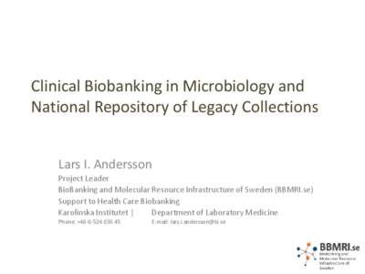 Clinical Biobanking in Microbiology and National Repository of Legacy Collections Lars I. Andersson Project Leader BioBanking and Molecular Resource Infrastructure of Sweden (BBMRI.se) Support to Health Care Biobanking