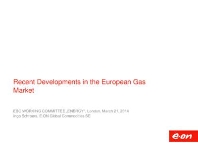 Recent Developments in the European Gas Market EBC WORKING COMMITTEE „ENERGY“, London, March 21, 2014 Ingo Schroers, E.ON Global Commodities SE  Agenda