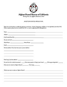 Afghan Hound Rescue of California “Saving lives, one Afghan Hound at a time” ADOPTION/FOSTER APPLICATION  Please do not edit, delete or modify the questions on this form. Answer all questions candidly, or if not appl