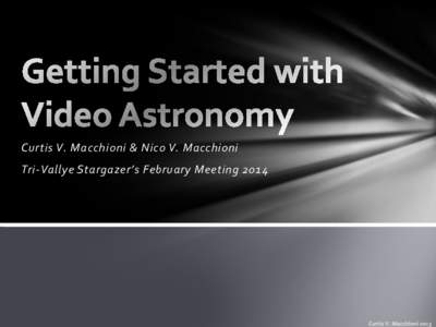 Curtis V. Macchioni & Nico V. Macchioni  Tri-Vallye Stargazer’s February Meeting 2014 Outline • Why Video Astronomy?