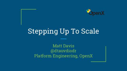 Stepping Up To Scale Matt Davis @dtauvdiodr Platform Engineering, OpenX  Introduction