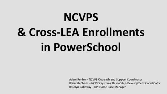 NCVPS & Cross-LEA Enrollments in PowerSchool Adam Renfro – NCVPS Outreach and Support Coordinator Brian Stephens – NCVPS Systems, Research & Development Coordinator Rosalyn Galloway – DPI Home Base Manager