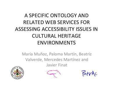 A SPECIFIC ONTOLOGY AND RELATED WEB SERVICES FOR ASSESSING ACCESSIBILITY ISSUES IN CULTURAL HERITAGE ENVIRONMENTS María Muñoz, Paloma Martín, Beatriz