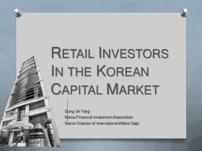 RETAIL INVESTORS IN THE KOREAN CAPITAL MARKET Sung Uk Yang Korea Financial Investment Association Senior Director of International Affairs Dept