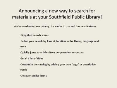 Announcing a new way to search for materials at your Southfield Public Library! We’ve overhauled our catalog. It’s easier to use and has new features: •Simplified search screen  •Refine your search by format, loc