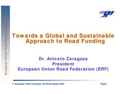 European Union Road Federation (ERF)  Towards a Global and Sustainable Approach to Road Funding Dr. Aniceto Zaragoza President