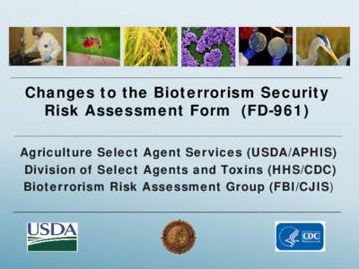 Changes to the Bioterrorism Security Risk Assessment Form (FD-961) Agriculture Select Agent Services (USDA/APHIS) Division of Select Agents and Toxins (HHS/CDC) Bioterrorism Risk Assessment Group (FBI/CJIS)