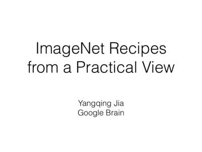 ImageNet Recipes from a Practical View Yangqing Jia Google Brain  “Where do we start?”