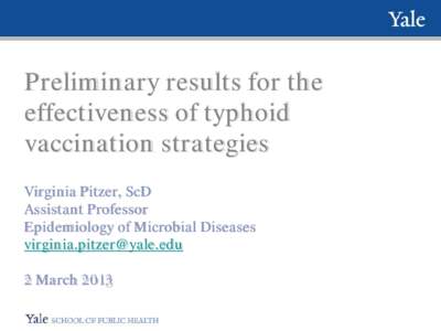 Preliminary results for the effectiveness of typhoid vaccination strategies Virginia Pitzer, ScD Assistant Professor Epidemiology of Microbial Diseases