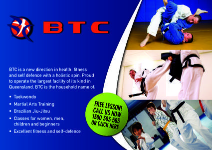 BTC is a new direction in health, fitness and self defence with a holistic spin. Proud to operate the largest facility of its kind in Queensland, BTC is the household name of: • Taekwondo • Martial Arts Training