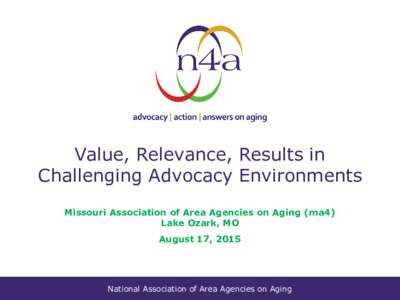 Value, Relevance, Results in Challenging Advocacy Environments Missouri Association of Area Agencies on Aging (ma4) Lake Ozark, MO August 17, 2015