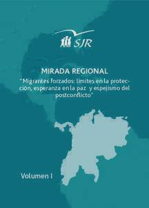 MIRADA REGIONAL “Migrantes forzados: límites en la protección, esperanza en la paz y espejismo del postconflicto” Volumen I