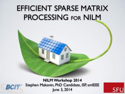 EFFICIENT SPARSE MATRIX PROCESSING FOR NILM NILM Workshop 2014 Stephen Makonin, PhD Candidate, ISP, smIEEE! June 3,1 2014