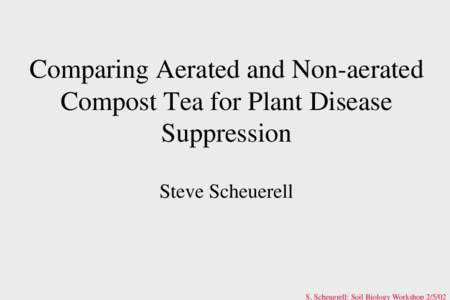 Comparing Aerated and Non-aerated Compost Tea for Plant Disease Suppression Steve Scheuerell  S. Scheuerell: Soil Biology Workshop