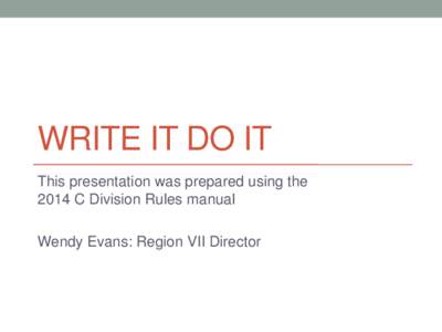 WRITE IT DO IT This presentation was prepared using the 2014 C Division Rules manual Wendy Evans: Region VII Director  Overview