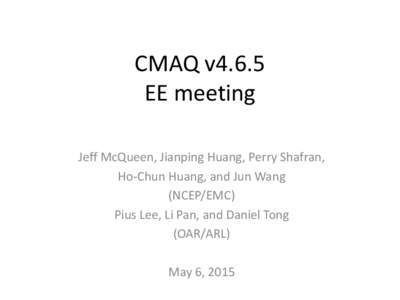 CMAQ v4.6.5 EE meeting Jeff McQueen, Jianping Huang, Perry Shafran, Ho-Chun Huang, and Jun Wang (NCEP/EMC) Pius Lee, Li Pan, and Daniel Tong