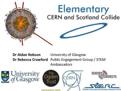 Dr Aidan Robson University of Glasgow Dr Rebecca Crawford Public Engagement Group / STEM Ambassadors  Win a Trip to CERN