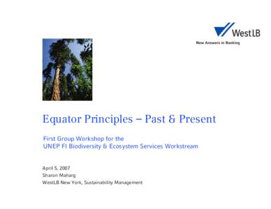 Equator Principles – Past & Present First Group Workshop for the UNEP FI Biodiversity & Ecosystem Services Workstream April 5, 2007 Sharon Maharg