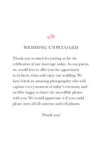 W eddi ng U n plugged Thank you so much for joining us for the celebration of our marriage today. As our guests, we would love to offer you the opportunity to sit back, relax and enjoy our wedding. We have hired an amazi