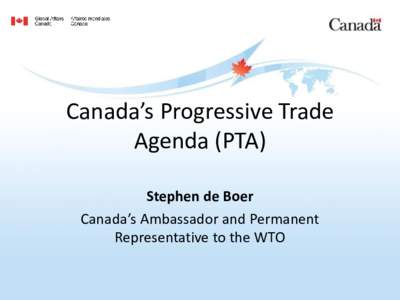 Canada’s Progressive Trade Agenda (PTA) Stephen de Boer Canada’s Ambassador and Permanent Representative to the WTO