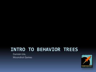 INTRO TO BEHAVIOR TREES Damián Isla, Moonshot Games Let’s Situate Ourselves