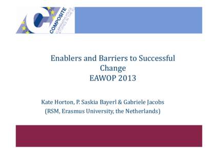 Enablers and Barriers to Successful Change EAWOP 2013 Kate Horton, P. Saskia Bayerl & Gabriele Jacobs (RSM, Erasmus University, the Netherlands)