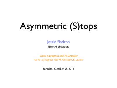 Asymmetric (S)tops Jessie Shelton Harvard University work in progress with M. Graesser work in progress with M. Gresham, K. Zurek Fermilab, October 25, 2012