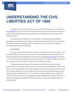 UNDERSTANDING THE CIVIL LIBERTIES ACT OF 1988 On August 10, 2013, the nation will commemorate the twenty-fifth anniversary of the passage of the Civil Liberties Act.1 This law issued a formal apology and gave reparations