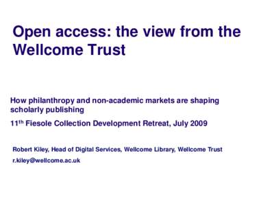 Open access: the view from the Wellcome Trust How philanthropy and non-academic markets are shaping scholarly publishing 11th Fiesole Collection Development Retreat, July 2009