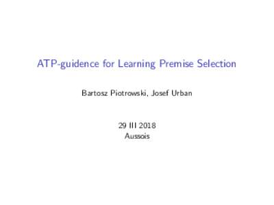 ATP-guidence for Learning Premise Selection Bartosz Piotrowski, Josef Urban 29 III 2018 Aussois