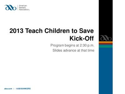 2013 Teach Children to Save Kick-Off Program begins at 2:30 p.m. Slides advance at that time  aba.com