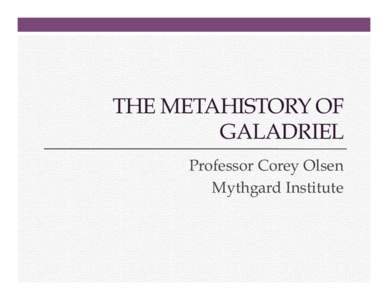 THE METAHISTORY OF GALADRIEL Professor Corey Olsen Mythgard Institute  The Metahistory of Galadriel