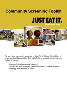 Community Screening Toolkit  We want your community screening of Just Eat It: A Food Waste Story to be as successful as possible! This guide is full of practical tips to help you make that happen. • Steps to host a com