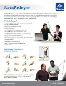 SaeboReJoyce The SaeboReJoyce is an upper extremity rehabilitation workstation designed for orthopedic and neurological patients who exhibit impaired function of the arm and hand. The computerized task-oriented training 