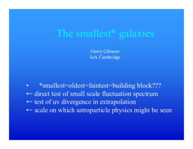The smallest* galaxies Gerry Gilmore IoA Cambridge • *smallest=oldest=faintest=building block??? •= direct test of small scale fluctuation spectrum