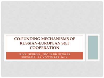 CO-FUNDING MECHANISMS OF RUSSIAN-EUROPEAN S&T COOPERATION IRINA KUKLINA, RICHARD BURGER BRUSSELS, 25 NOVEMBER 2014