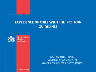 EXPERIENCE OF CHILE WITH THE IPCC 2006 GUIDELINES JOSÉ ANTONIO PRADO MINISTRY OF AGRICULTURE ADVISER ON FOREST RELATED ISSUES.